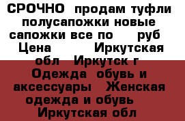 СРОЧНО! продам туфли, полусапожки новые, сапожки все по 500 руб. › Цена ­ 500 - Иркутская обл., Иркутск г. Одежда, обувь и аксессуары » Женская одежда и обувь   . Иркутская обл.